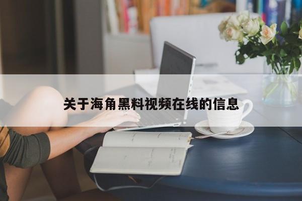 关于海角黑料视频在线的信息