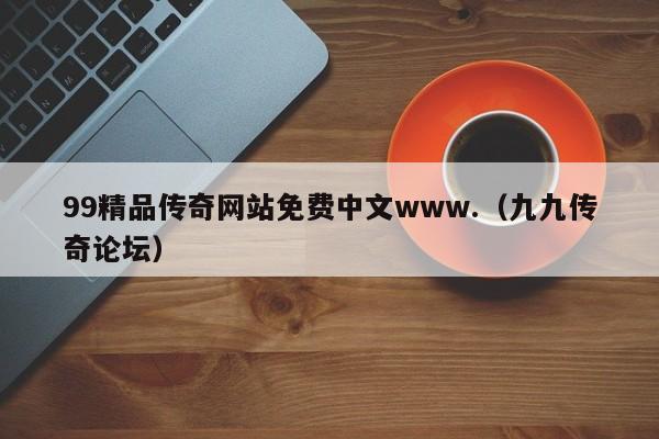 99精品传奇网站免费中文www.（九九传奇论坛）