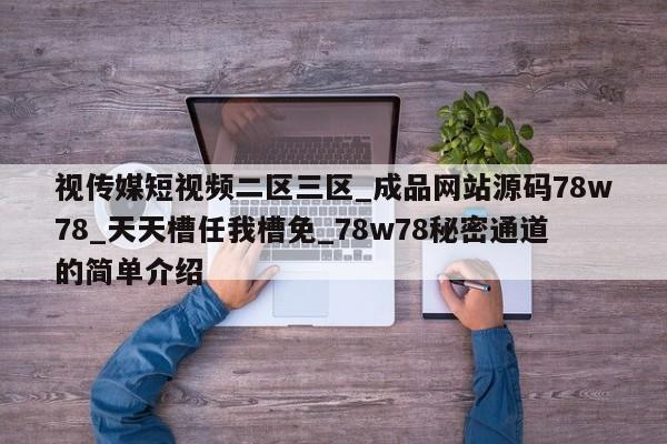 视传媒短视频二区三区_成品网站源码78w78_天天槽任我槽免_78w78秘密通道的简单介绍