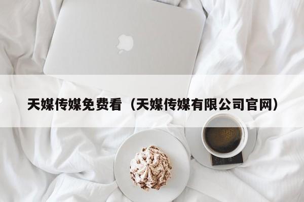 天媒传媒免费看（天媒传媒有限公司官网）