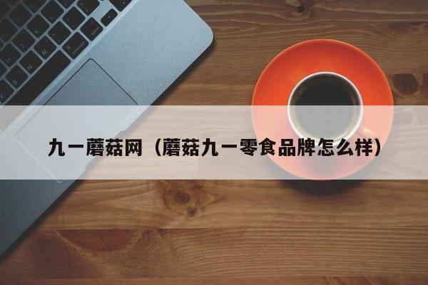 九一蘑菇网（蘑菇九一零食品牌怎么样）
