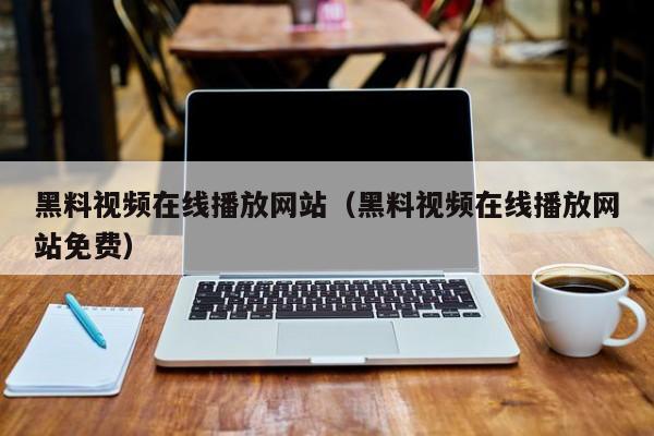 黑料视频在线播放网站（黑料视频在线播放网站免费）