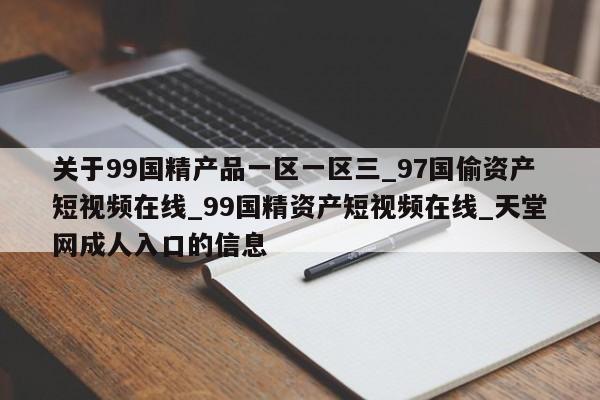 关于99国精产品一区一区三_97国偷资产短视频在线_99国精资产短视频在线_天堂网成人入口的信息