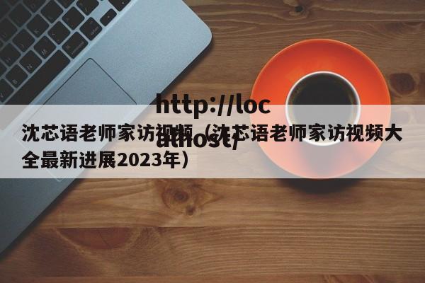 沈芯语老师家访视频（沈芯语老师家访视频大全最新进展2023年）